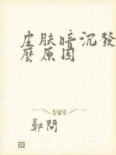 皮肤暗沉发黄什么原因