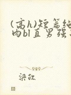 (高h)短篇纯肉bl直男强制
