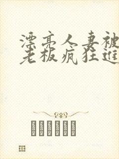 漂亮人妻被黑人老板疯狂进入