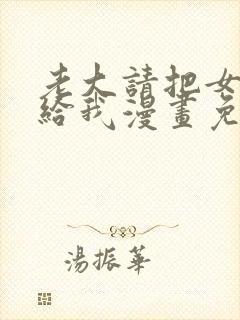 老大请把女儿嫁给我漫画免费观看下