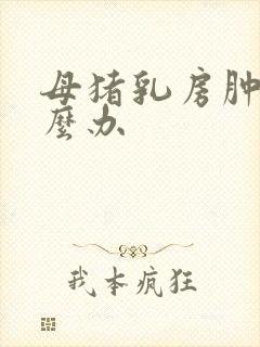 母猪乳房肿大怎么办