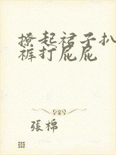 撩起裙子扒开内裤打屁屁