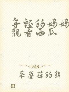 年轻的妈妈在线观看西瓜