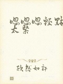 嗯嗯嗯轻点好疼太紧