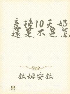 产后10天奶水还是不足怎么办