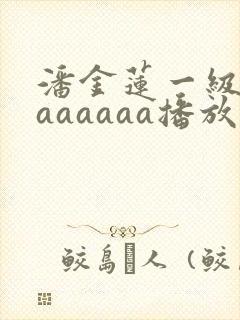 潘金莲一级淫片aaaaaa播放1