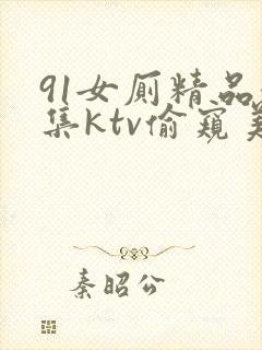 91女厕精品合集ktv偷窥美女嘘嘘