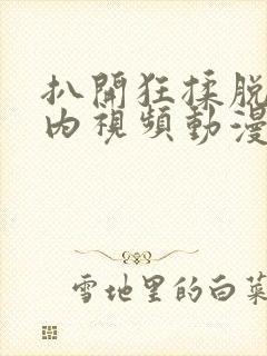 扒开狂揉脱脱内内视频动漫