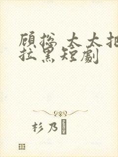 顾总 太太把你拉黑短剧