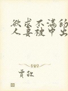 欲求不满的丰满人妻被中出