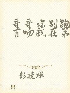 哥哥你别跑有没有吻戏在第几集