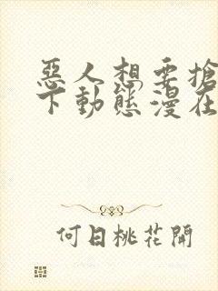 恶人想要抢救一下动态漫在线观看第七集