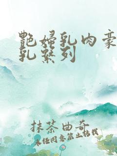 艳妇乳肉豪妇荡乳系列