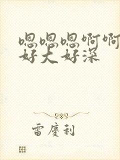 嗯嗯嗯啊啊啊啊好大好深