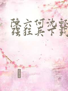 陈六何沈轻舞最强狂兵下载