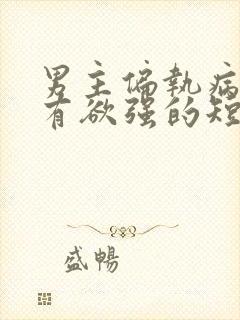 男主偏执病态占有欲强的短剧