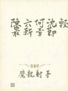 陈六何沈轻舞 最新章节