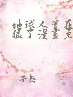 地球人实在太凶猛了漫画免费下拉式六漫画