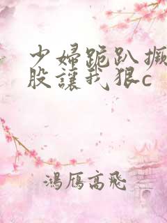 少妇跪趴撅起屁股让我狠c