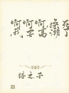 啊啊啊,操死我,我要高潮了