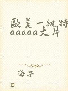 欧美一级特黄aaaaaa大片
