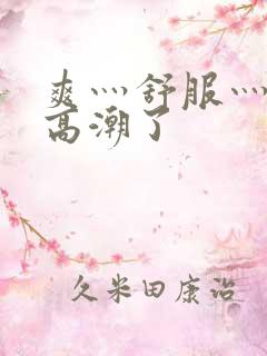 爽灬舒服灬快灬高潮了