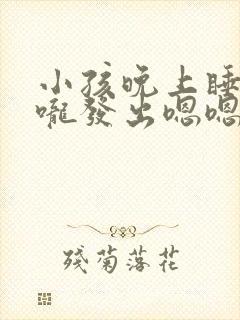 小孩晚上睡觉喉咙发出嗯嗯声音什么原因