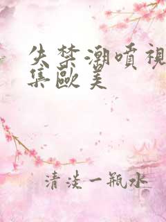 失禁潮喷视频合集欧美