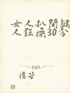 女人扒开腿让男人狂操30分钟