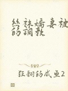 丝袜娇妻被屈辱的调教