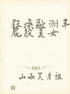 狂操欧洲丰满大屁股美女