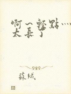 啊～轻点灬太粗太长了