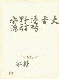 水野优香大汗淋漓酣畅