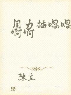 用力插嗯嗯嗯啊啊啊