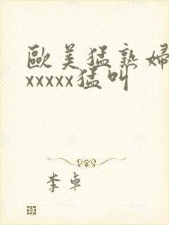 欧美猛熟妇老色xxxxx猛叫