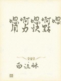 嗯啊嗯啊嗯啊,用力快点