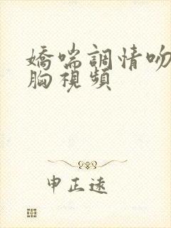 娇喘调情吻胸捏胸视频