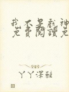 我不是戏神全文免费阅读免费