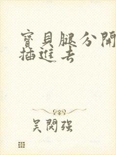 宝贝腿分开让我插进去