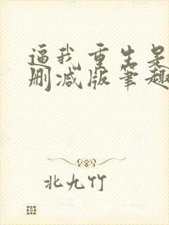 逼我重生是吧未删减版笔趣阁