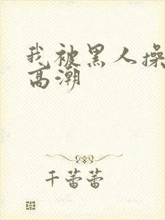 我被黑人操到了高潮