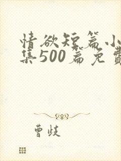 情欲短篇小说合集500篇免费阅读