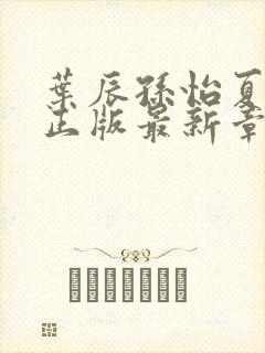 叶辰孙怡夏若雪正版最新章节列表