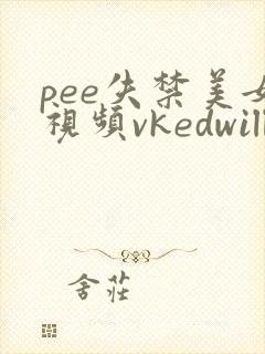 pee失禁美女视频vkedwill