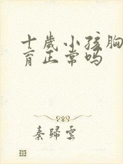 十岁小孩胸部发育正常吗