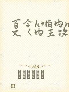 百合h啪肉np文〈肉主攻