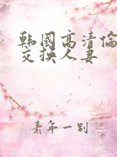 韩国高清伦理片交换人妻