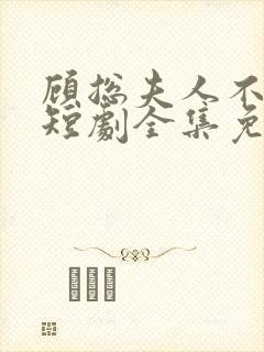 顾总夫人不好惹短剧全集免费下载