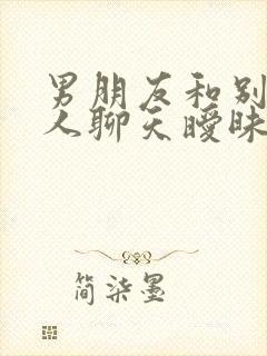 男朋友和别的女人聊天暧昧我该怎么办