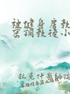 被健身房教练秘密调教后小说